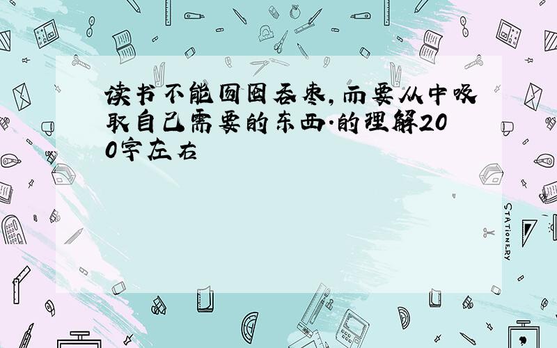 读书不能囫囵吞枣,而要从中吸取自己需要的东西.的理解200字左右