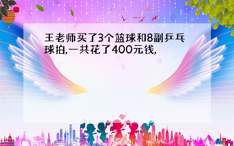 王老师买了3个篮球和8副乒乓球拍,一共花了400元钱,