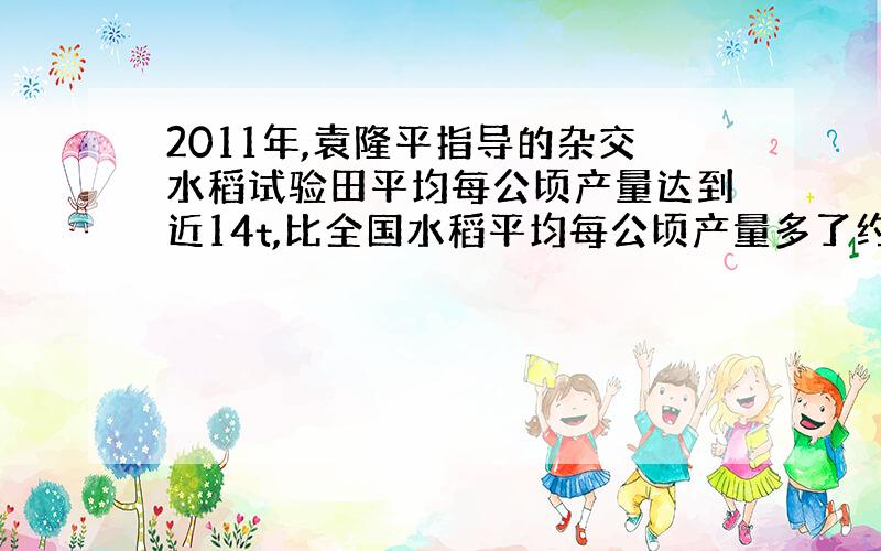 2011年,袁隆平指导的杂交水稻试验田平均每公顷产量达到近14t,比全国水稻平均每公顷产量多了约85%,2011年全国平