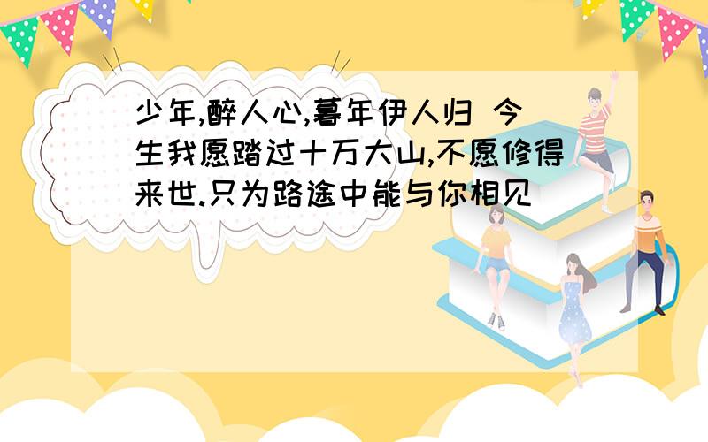 少年,醉人心,暮年伊人归 今生我愿踏过十万大山,不愿修得来世.只为路途中能与你相见