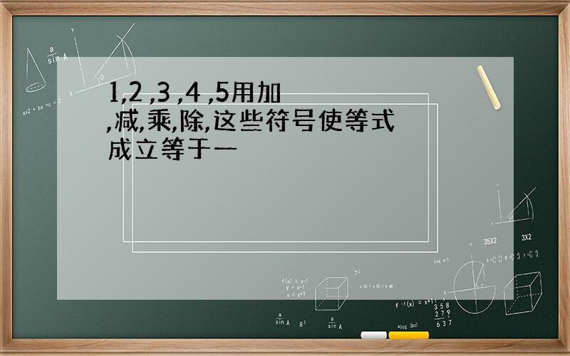 1,2 ,3 ,4 ,5用加,减,乘,除,这些符号使等式成立等于一