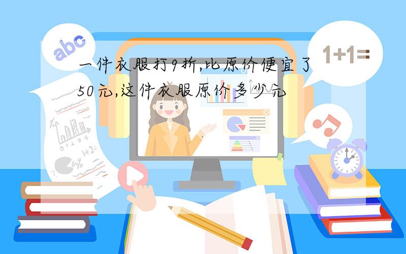 一件衣服打9折,比原价便宜了50元,这件衣服原价多少元