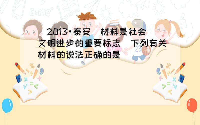 （2013•泰安）材料是社会文明进步的重要标志．下列有关材料的说法正确的是（　　）