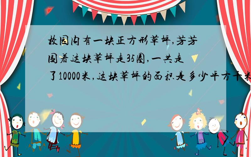 校园内有一块正方形草坪,芳芳围着这块草坪走35圈,一共走了10000米,这块草坪的面积是多少平方千米?