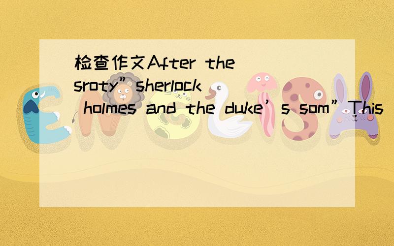 检查作文After the sroty”sherlock holmes and the duke’s som”This