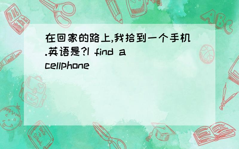 在回家的路上,我拾到一个手机.英语是?I find a cellphone（）（）（）（）