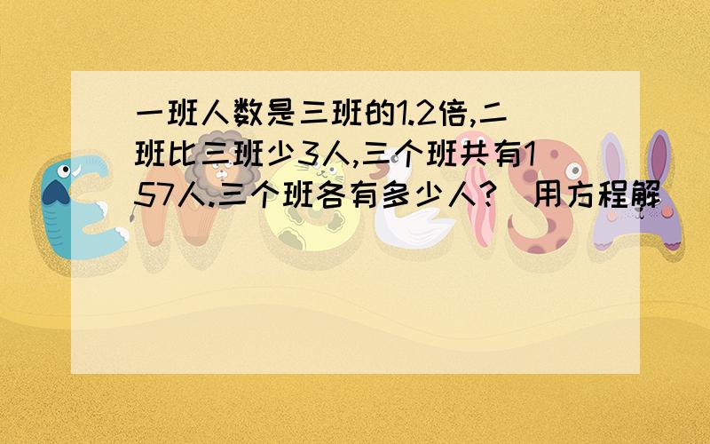 一班人数是三班的1.2倍,二班比三班少3人,三个班共有157人.三个班各有多少人?(用方程解)