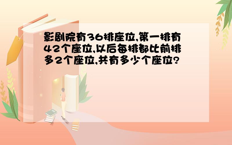 影剧院有36排座位,第一排有42个座位,以后每排都比前排多2个座位,共有多少个座位?