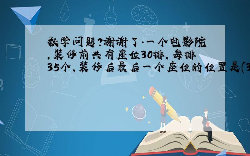 数学问题?谢谢了.一个电影院,装修前共有座位30排,每排35个,装修后最后一个座位的位置是(34,36).(1)装修后一