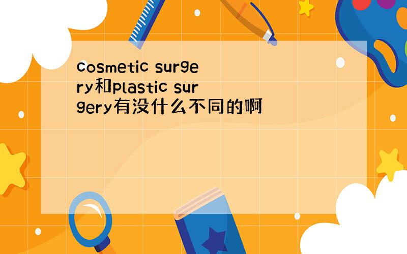 cosmetic surgery和plastic surgery有没什么不同的啊