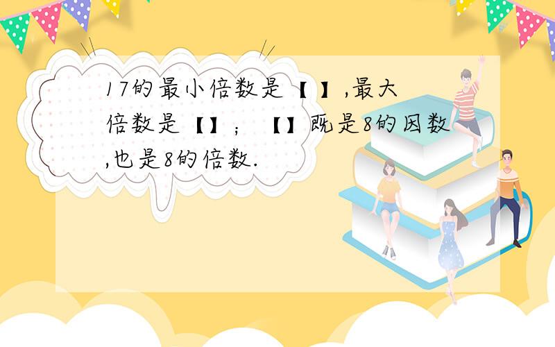 17的最小倍数是【 】,最大倍数是【】；【】既是8的因数,也是8的倍数.