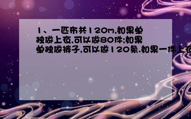 1、一匹布共120m,如果单独做上衣,可以做80件;如果单独做裤子,可以做120条.如果一件上衣配一条裤子,成套地做,一