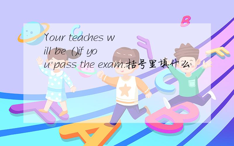 Your teaches will be （)if you pass the exam.括号里填什么