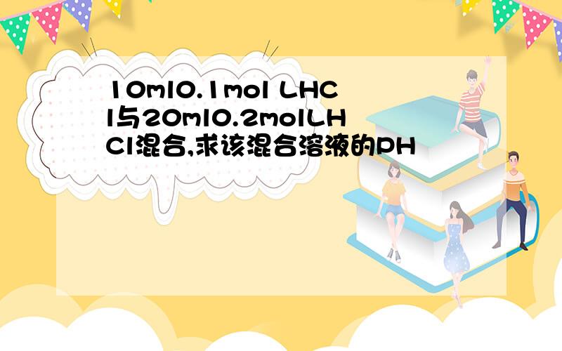 10ml0.1mol LHCl与20ml0.2molLHCl混合,求该混合溶液的PH