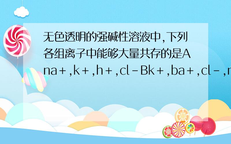 无色透明的强碱性溶液中,下列各组离子中能够大量共存的是Ana＋,k＋,h＋,cl－Bk＋,ba＋,cl－,no3－Cfe