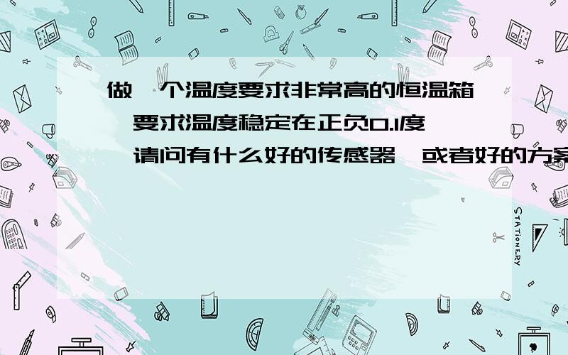 做一个温度要求非常高的恒温箱,要求温度稳定在正负0.1度,请问有什么好的传感器,或者好的方案.如果达不到这么高要求,正负