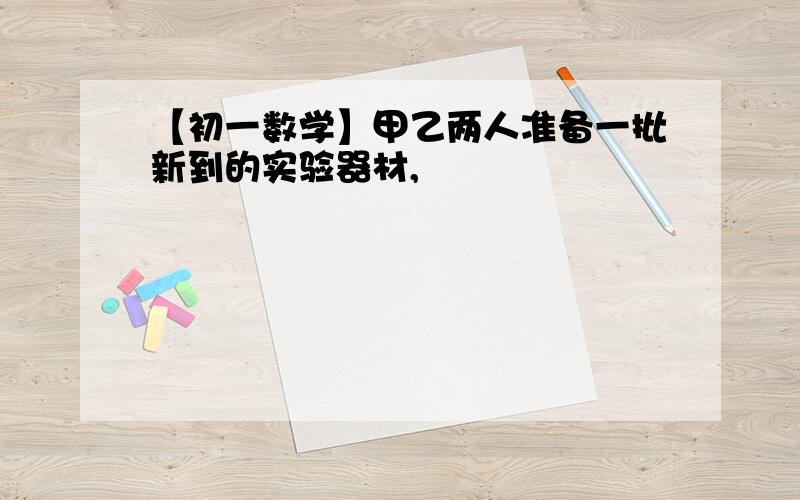 【初一数学】甲乙两人准备一批新到的实验器材,