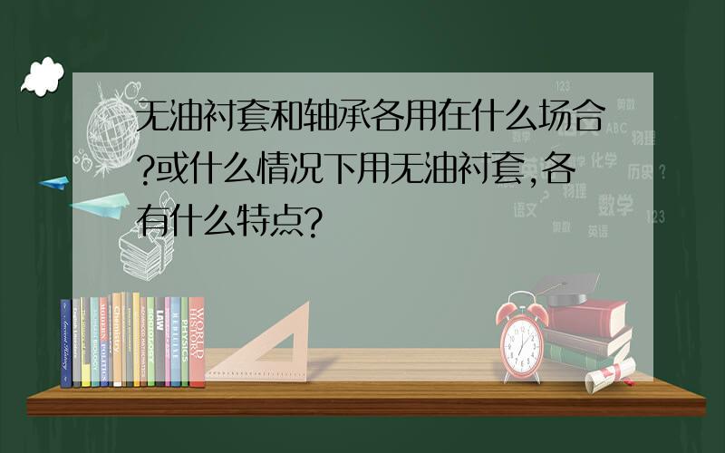 无油衬套和轴承各用在什么场合?或什么情况下用无油衬套,各有什么特点?