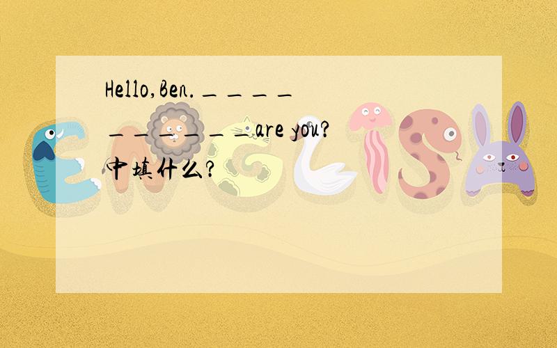 Hello,Ben.__________are you?中填什么?