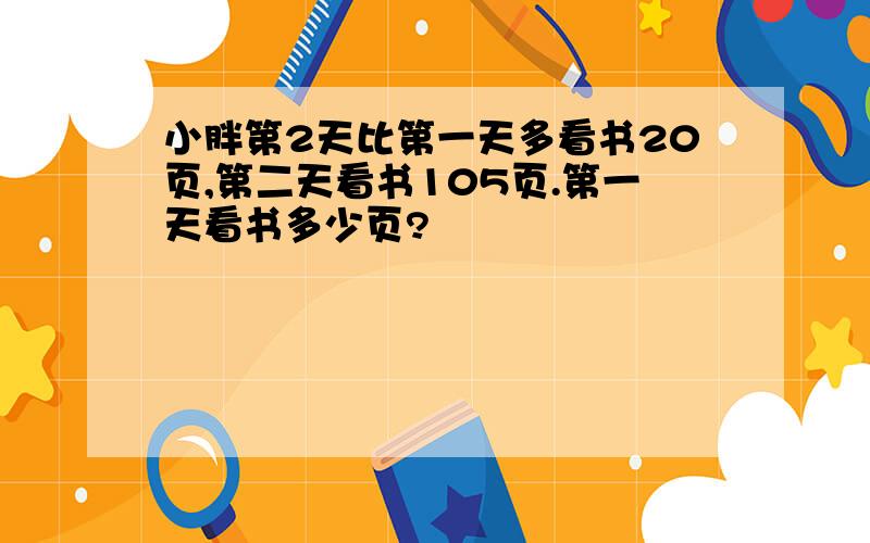 小胖第2天比第一天多看书20页,第二天看书105页.第一天看书多少页?