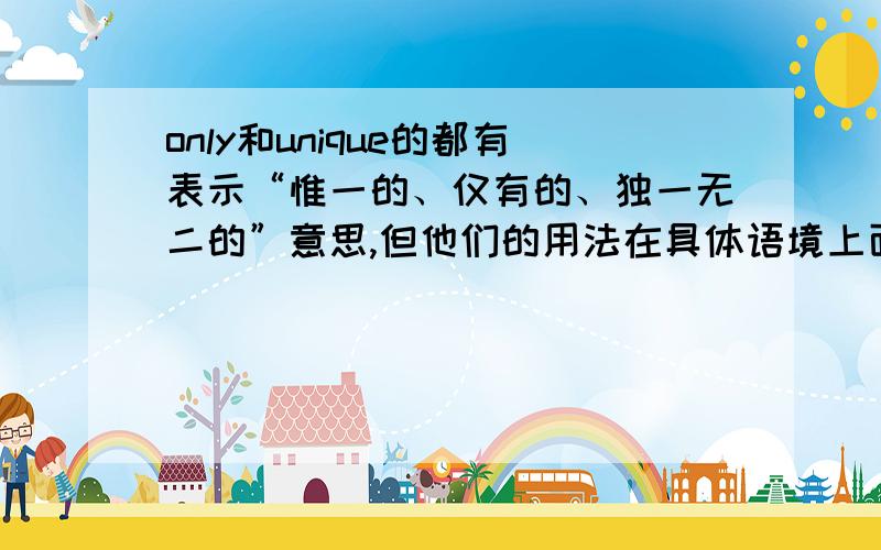 only和unique的都有表示“惟一的、仅有的、独一无二的”意思,但他们的用法在具体语境上面有什么区别吗?