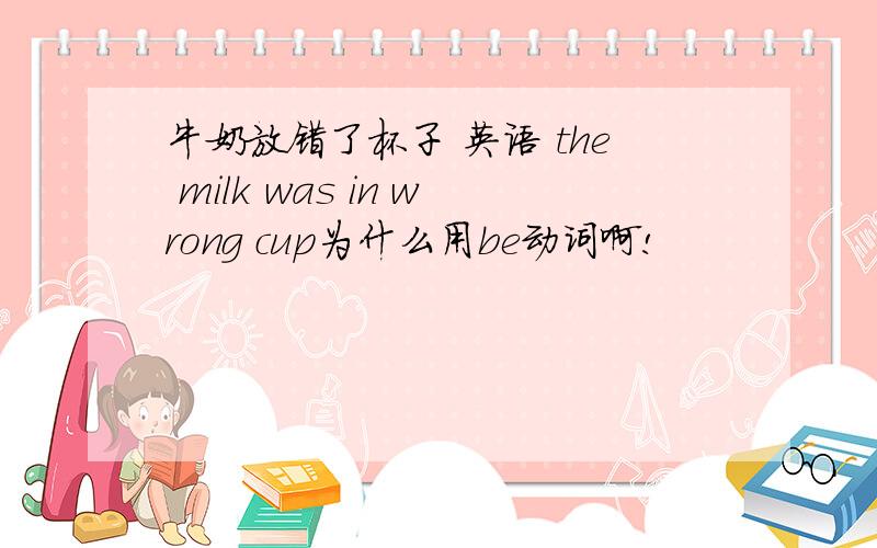 牛奶放错了杯子 英语 the milk was in wrong cup为什么用be动词啊!