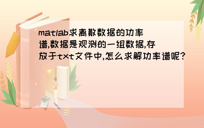 matlab求离散数据的功率谱,数据是观测的一组数据,存放于txt文件中,怎么求解功率谱呢?