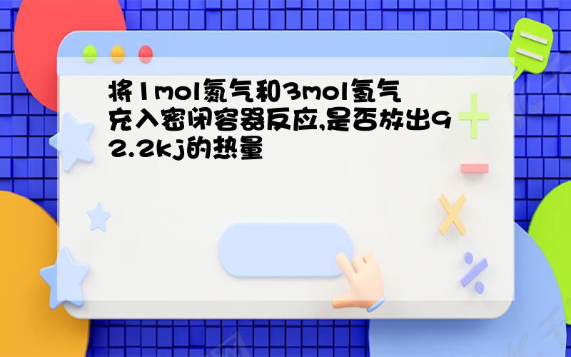 将1mol氮气和3mol氢气充入密闭容器反应,是否放出92.2kj的热量