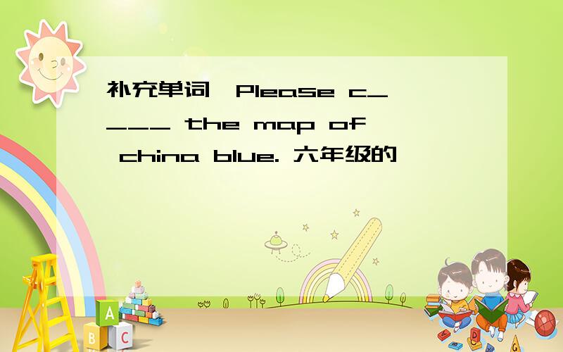 补充单词、Please c____ the map of china blue. 六年级的、