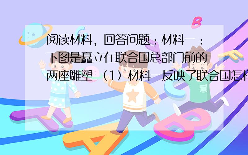 阅读材料，回答问题：材料一：下图是矗立在联合国总部门前的两座雕塑 （1）材料一反映了联合国怎样的宗旨？当今世界威胁这一宗