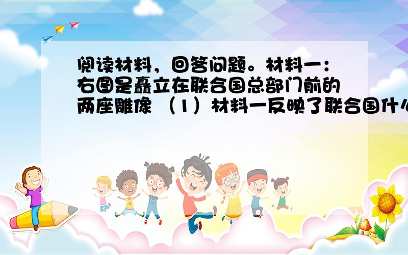 阅读材料，回答问题。材料一：右图是矗立在联合国总部门前的两座雕像 （1）材料一反映了联合国什么宗旨？当今世界威胁这一宗旨