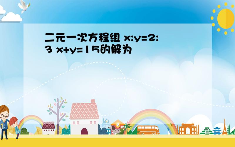 二元一次方程组 x:y=2:3 x+y=15的解为