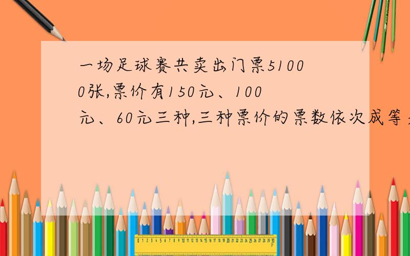 一场足球赛共卖出门票51000张,票价有150元、100元、60元三种,三种票价的票数依次成等差数列,门票收入不低于50