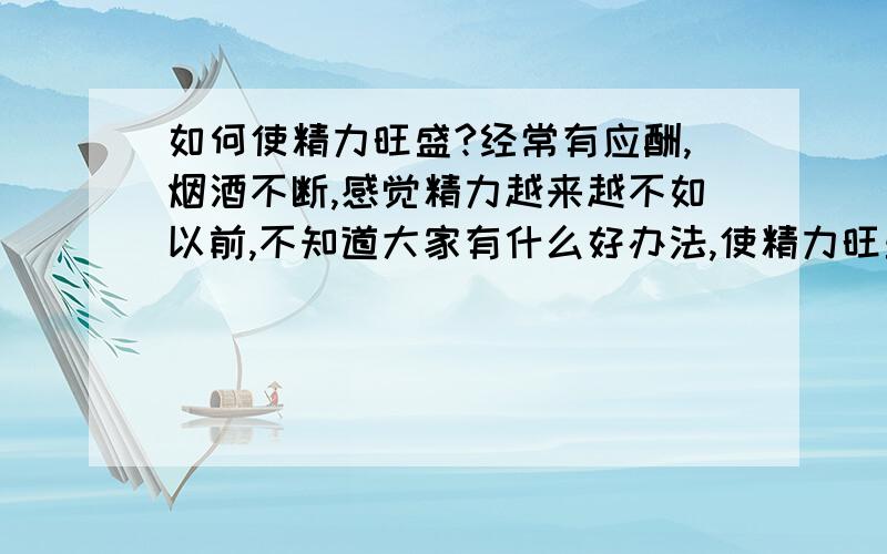 如何使精力旺盛?经常有应酬,烟酒不断,感觉精力越来越不如以前,不知道大家有什么好办法,使精力旺盛,请赐教,谢谢!