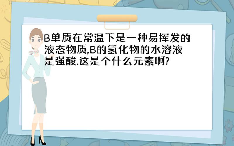 B单质在常温下是一种易挥发的液态物质,B的氢化物的水溶液是强酸.这是个什么元素啊?