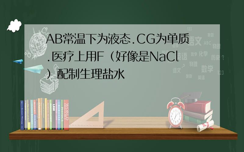 AB常温下为液态.CG为单质.医疗上用F（好像是NaCl）配制生理盐水