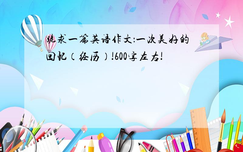 跪求一篇英语作文：一次美好的回忆（经历）!600字左右!