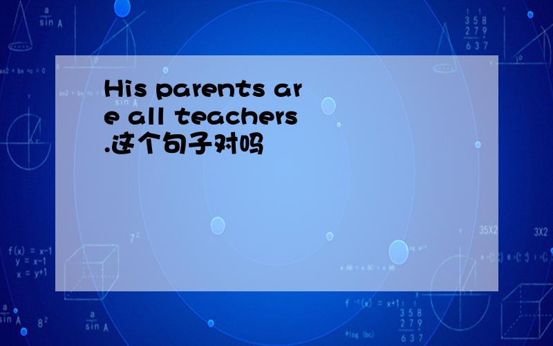 His parents are all teachers.这个句子对吗