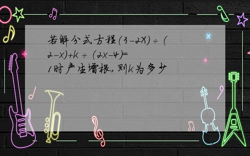 若解分式方程（3-2X）÷（2-x）+k÷（2x-4）=1时产生增根,则k为多少