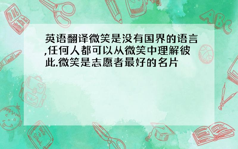 英语翻译微笑是没有国界的语言,任何人都可以从微笑中理解彼此.微笑是志愿者最好的名片