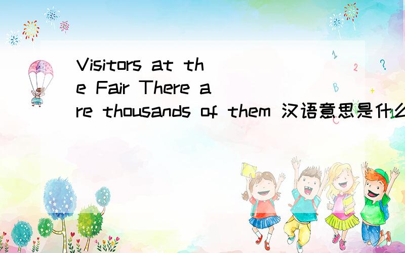 Visitors at the Fair There are thousands of them 汉语意思是什么啊