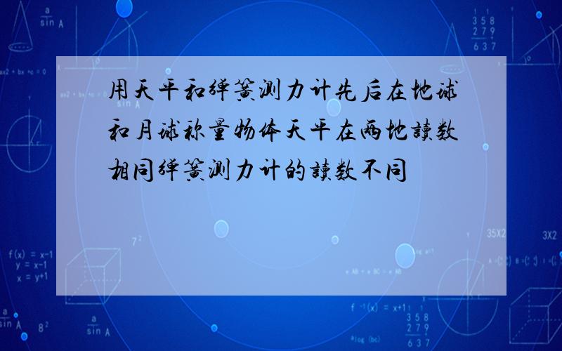 用天平和弹簧测力计先后在地球和月球称量物体天平在两地读数相同弹簧测力计的读数不同