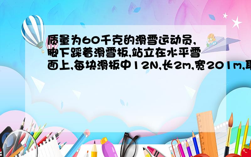 质量为60千克的滑雪运动员,脚下踩着滑雪板,站立在水平雪面上,每块滑板中12N,长2m,宽201m,取10N\Kg