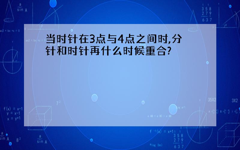 当时针在3点与4点之间时,分针和时针再什么时候重合?