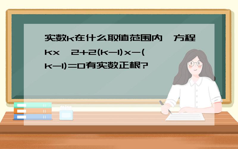 实数k在什么取值范围内,方程kx^2+2(k-1)x-(k-1)=0有实数正根?