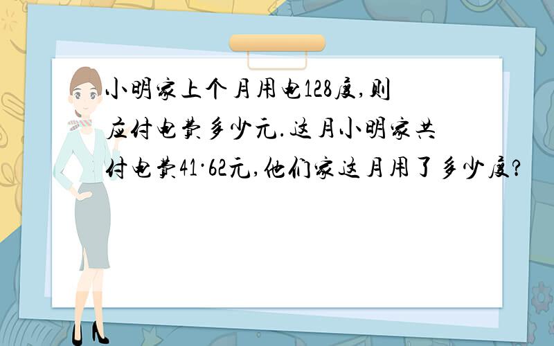 小明家上个月用电128度,则应付电费多少元.这月小明家共付电费41·62元,他们家这月用了多少度?