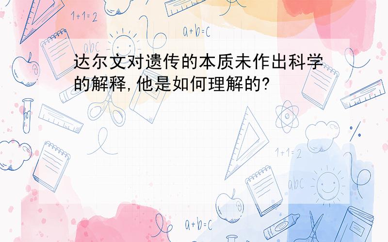 达尔文对遗传的本质未作出科学的解释,他是如何理解的?