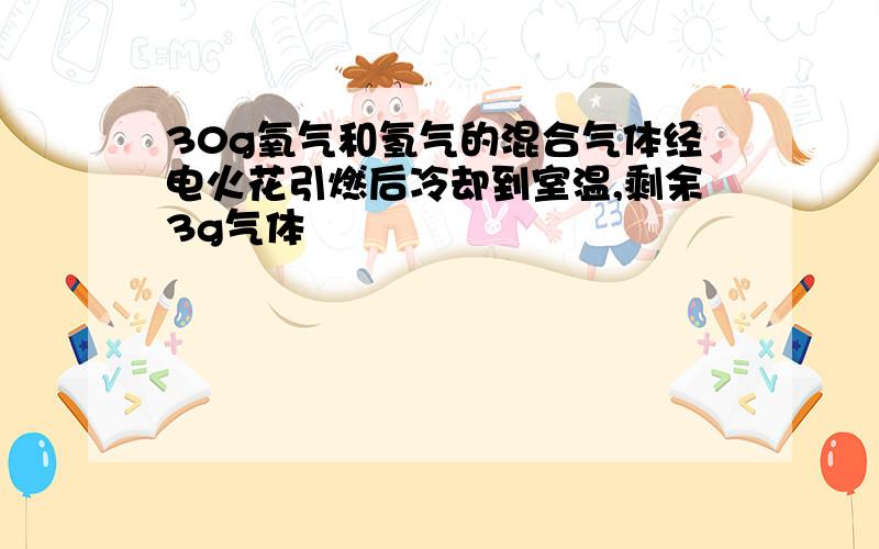 30g氧气和氢气的混合气体经电火花引燃后冷却到室温,剩余3g气体