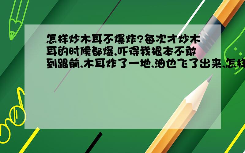 怎样炒木耳不爆炸?每次才炒木耳的时候都爆,吓得我根本不敢到跟前,木耳炸了一地,油也飞了出来,怎样才能避免这种现象呢?