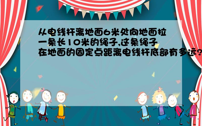 从电线杆离地面6米处向地面拉一条长10米的绳子,这条绳子在地面的固定点距离电线杆底部有多远?